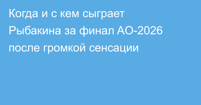 Когда и с кем сыграет Рыбакина за финал AO-2026 после громкой сенсации