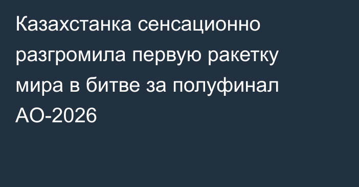Казахстанка сенсационно разгромила первую ракетку мира в битве за полуфинал AO-2026