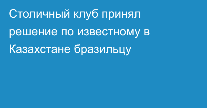 Столичный клуб принял решение по известному в Казахстане бразильцу