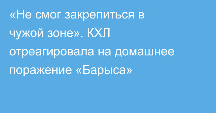 «Не смог закрепиться в чужой зоне». КХЛ отреагировала на домашнее поражение «Барыса»