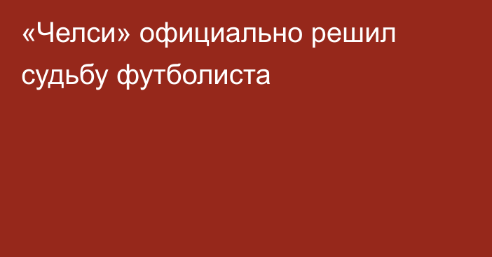 «Челси» официально решил судьбу футболиста