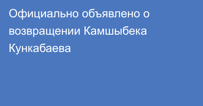 Официально объявлено о возвращении Камшыбека Кункабаева
