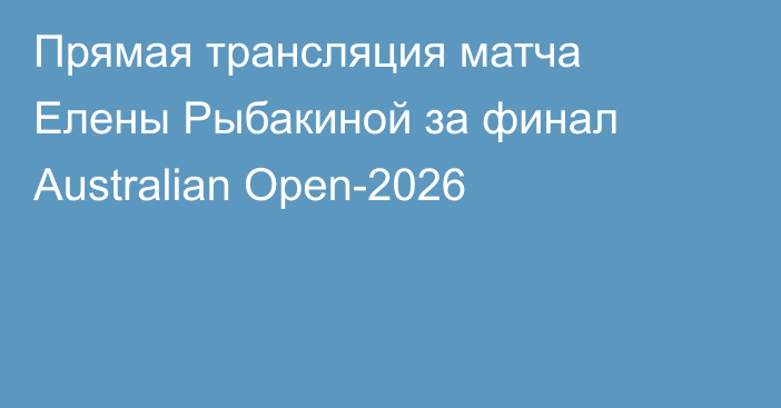 Прямая трансляция матча Елены Рыбакиной за финал Australian Open-2026