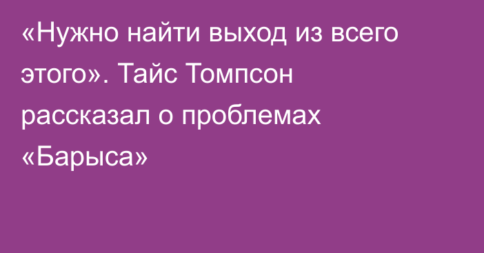 «Нужно найти выход из всего этого». Тайс Томпсон рассказал о проблемах «Барыса»