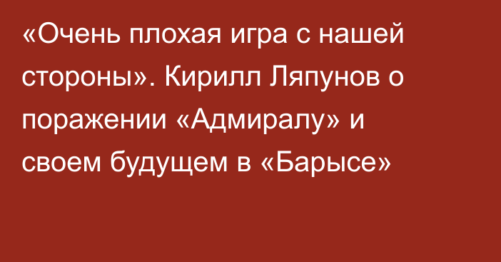 «Очень плохая игра с нашей стороны». Кирилл Ляпунов о поражении «Адмиралу» и своем будущем в «Барысе»