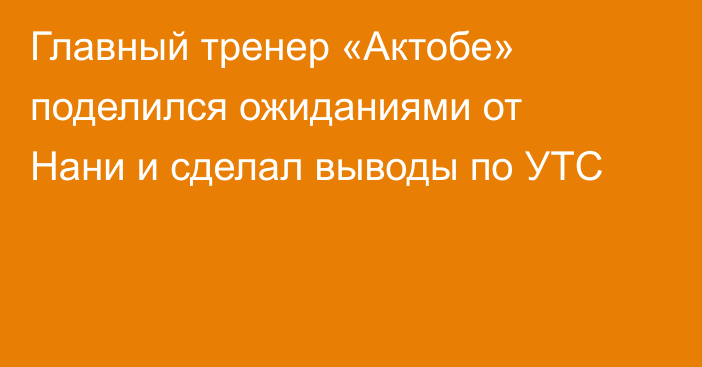 Главный тренер «Актобе» поделился ожиданиями от Нани и сделал выводы по УТС