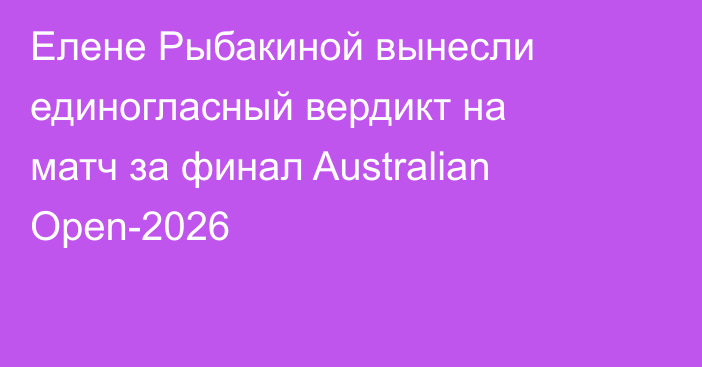 Елене Рыбакиной вынесли единогласный вердикт на матч за финал Australian Open-2026