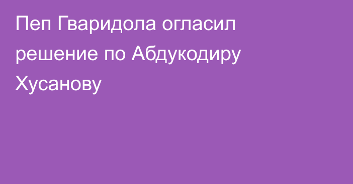 Пеп Гваридола огласил решение по Абдукодиру Хусанову