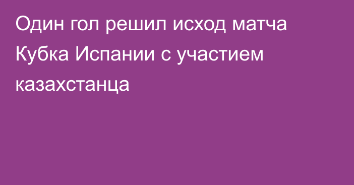 Один гол решил исход матча Кубка Испании с участием казахстанца