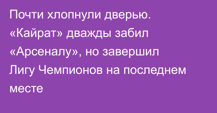 Почти хлопнули дверью. «Кайрат» дважды забил «Арсеналу», но завершил Лигу Чемпионов на последнем месте