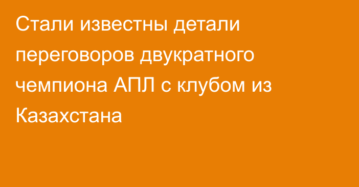 Стали известны детали переговоров двукратного чемпиона АПЛ с клубом из Казахстана