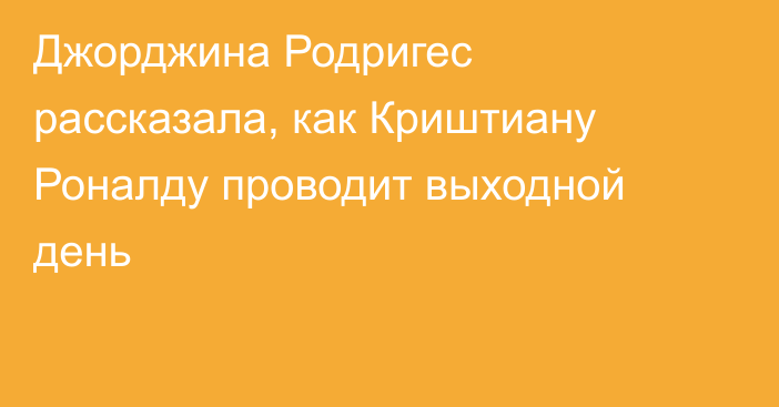 Джорджина Родригес рассказала, как Криштиану Роналду проводит выходной день