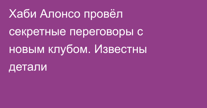 Хаби Алонсо провёл секретные переговоры с новым клубом. Известны детали