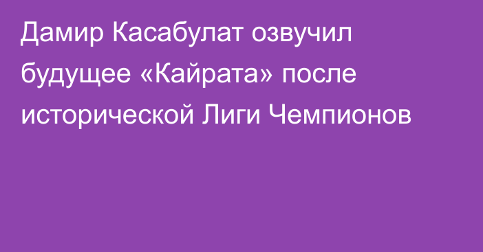 Дамир Касабулат озвучил будущее «Кайрата» после исторической Лиги Чемпионов