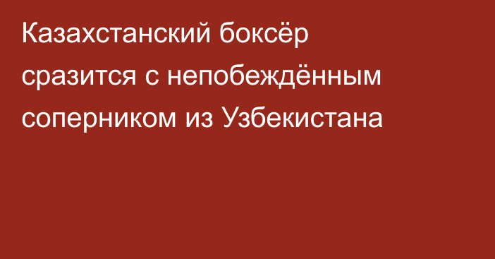 Казахстанский боксёр сразится с непобеждённым соперником из Узбекистана