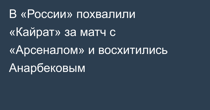 В «России» похвалили «Кайрат» за матч с «Арсеналом» и восхитились Анарбековым