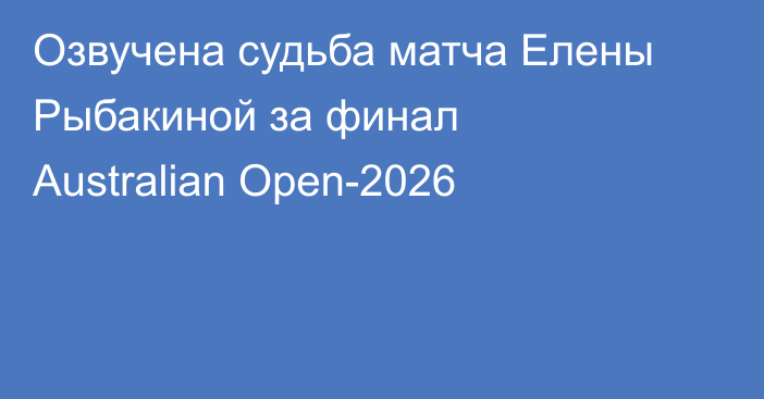 Озвучена судьба матча Елены Рыбакиной за финал Australian Open-2026