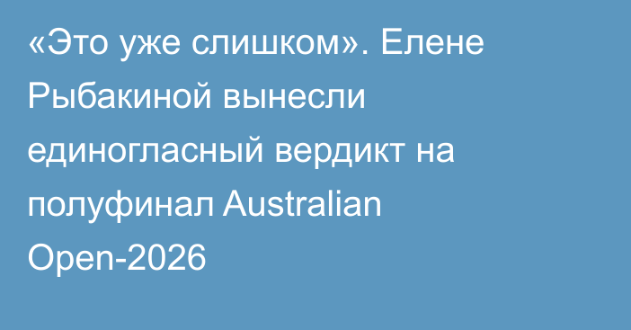 «Это уже слишком». Елене Рыбакиной вынесли единогласный вердикт на полуфинал Australian Open-2026