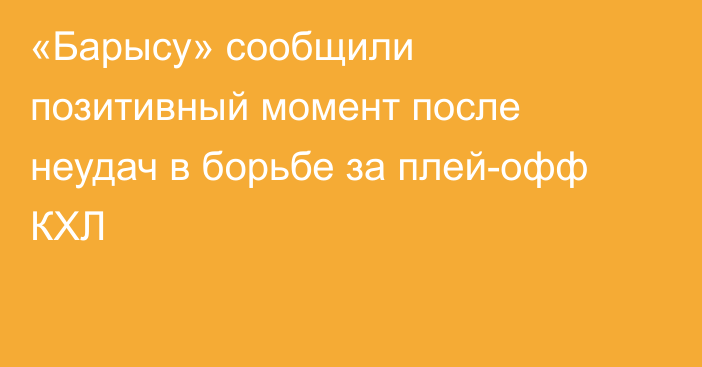«Барысу» сообщили позитивный момент после неудач в борьбе за плей-офф КХЛ