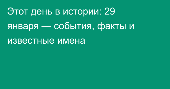 Этот день в истории: 29 января — события, факты и известные имена