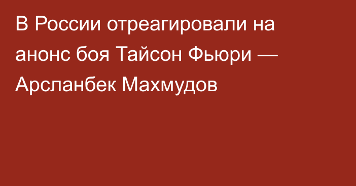 В России отреагировали на анонс боя Тайсон Фьюри — Арсланбек Махмудов