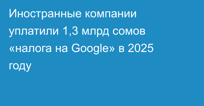 Иностранные компании уплатили 1,3 млрд сомов «налога на Google» в 2025 году