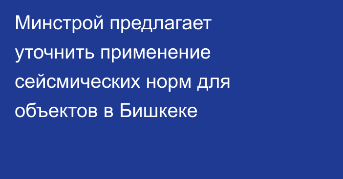 Минстрой предлагает уточнить применение сейсмических норм для объектов в Бишкеке