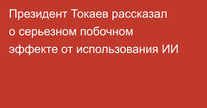 Президент Токаев рассказал о серьезном побочном эффекте от использования ИИ