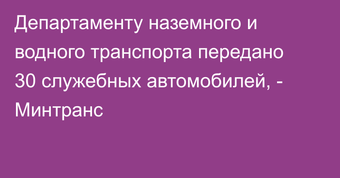 Департаменту наземного и водного транспорта передано 30 служебных автомобилей, - Минтранс 