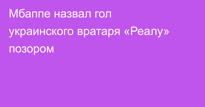 Мбаппе назвал гол украинского вратаря «Реалу» позором