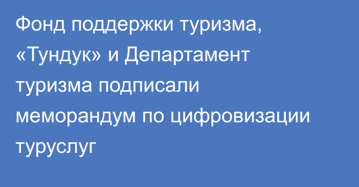 Фонд поддержки туризма, «Тундук» и Департамент туризма подписали меморандум по цифровизации туруслуг