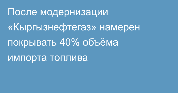 После модернизации «Кыргызнефтегаз» намерен покрывать 40% объёма импорта топлива