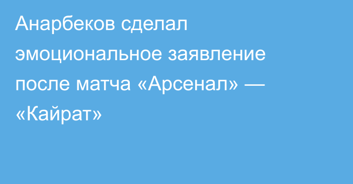 Анарбеков сделал эмоциональное заявление после матча «Арсенал» — «Кайрат»