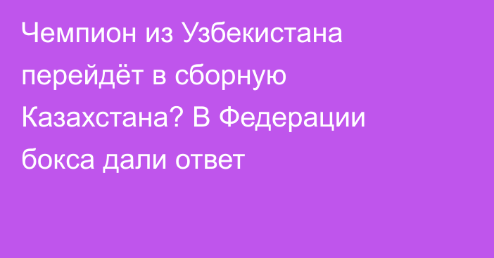 Чемпион из Узбекистана перейдёт в сборную Казахстана? В Федерации бокса дали ответ