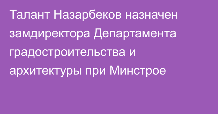 Талант Назарбеков назначен замдиректора Департамента градостроительства и архитектуры при Минстрое