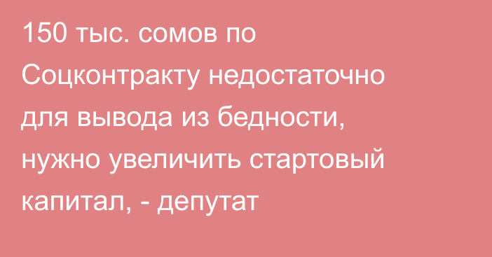 150 тыс. сомов по Соцконтракту недостаточно для вывода из бедности, нужно увеличить стартовый капитал, - депутат