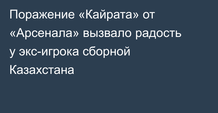 Поражение «Кайрата» от «Арсенала» вызвало радость у экс-игрока сборной Казахстана