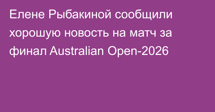 Елене Рыбакиной сообщили хорошую новость на матч за финал Australian Open-2026