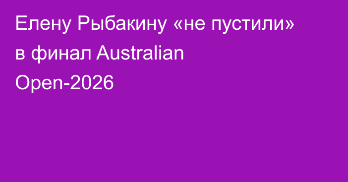 Елену Рыбакину «не пустили» в финал Australian Open-2026