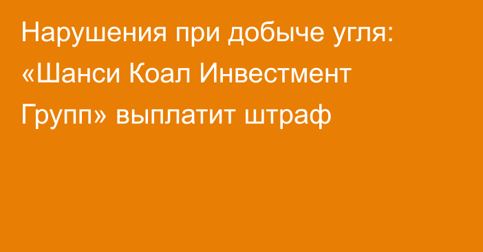 Нарушения при добыче угля: «Шанси Коал Инвестмент Групп» выплатит штраф