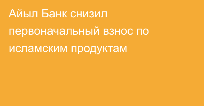 Айыл Банк снизил первоначальный взнос по исламским продуктам