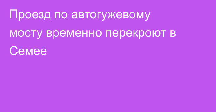 Проезд по автогужевому мосту временно перекроют в Семее