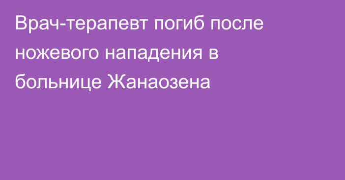 Врач-терапевт погиб после ножевого нападения в больнице Жанаозена