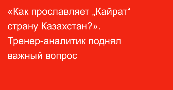 «Как прославляет „Кайрат“ страну Казахстан?». Тренер-аналитик поднял важный вопрос