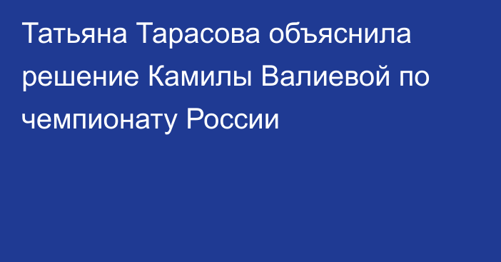 Татьяна Тарасова объяснила решение Камилы Валиевой по чемпионату России