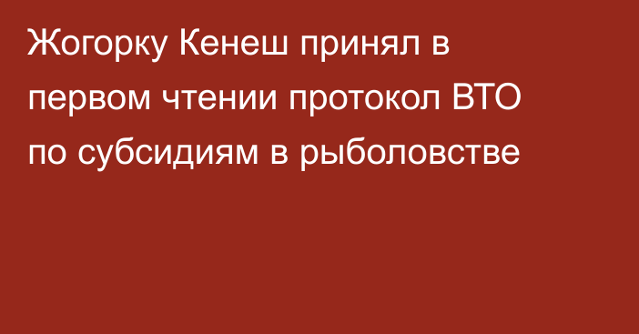 Жогорку Кенеш принял в первом чтении протокол ВТО по субсидиям в рыболовстве