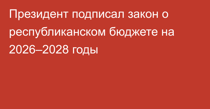 Президент подписал закон о республиканском бюджете на 2026–2028 годы