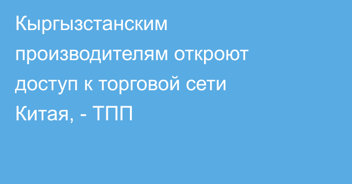Кыргызстанским производителям откроют доступ к торговой сети Китая, - ТПП