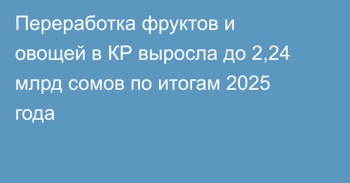 Переработка фруктов и овощей в КР выросла до 2,24 млрд сомов по итогам 2025 года