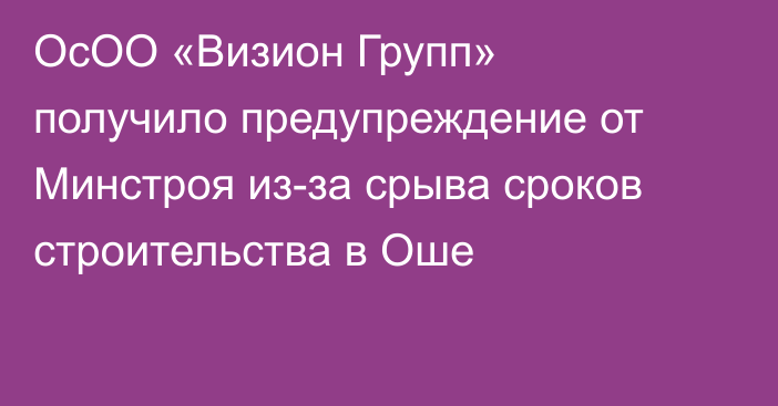 ОсОО «Визион Групп» получило предупреждение от Минстроя из-за срыва сроков строительства в Оше